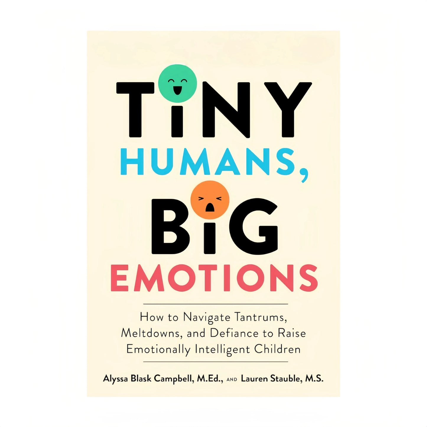 Tiny Humans, Big Emotions: How to Navigate Tantrums, Meltdowns, and Defiance to Raise Emotionally Intelligent